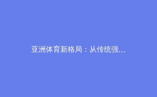 亚洲体育新格局：从传统强项到新兴势力的战略崛起 - 2