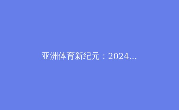 亚洲体育新纪元：2024年重大突破与未来展望