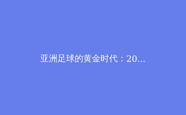 亚洲足球的黄金时代：2026世界杯预选赛深度解析